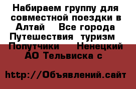 Набираем группу для совместной поездки в Алтай. - Все города Путешествия, туризм » Попутчики   . Ненецкий АО,Тельвиска с.